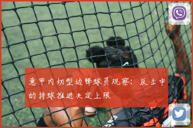 意甲内切型边锋球员观察:反击中的持球推进决定上限