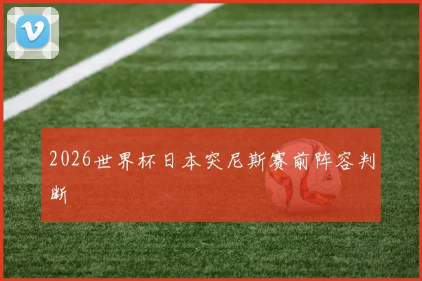 2026世界杯日本突尼斯赛前阵容判断