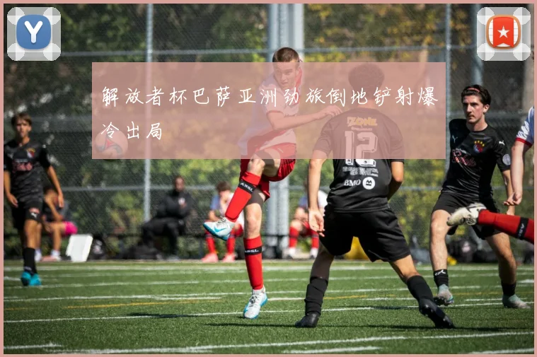 解放者杯巴萨亚洲劲旅倒地铲射爆冷出局