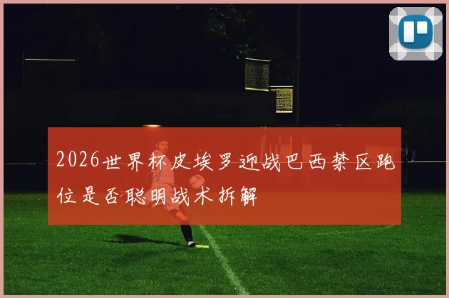 2026世界杯皮埃罗迎战巴西禁区跑位是否聪明战术拆解
