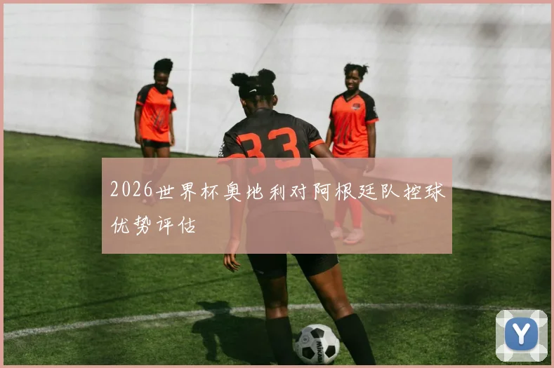 2026世界杯奥地利对阿根廷队控球优势评估