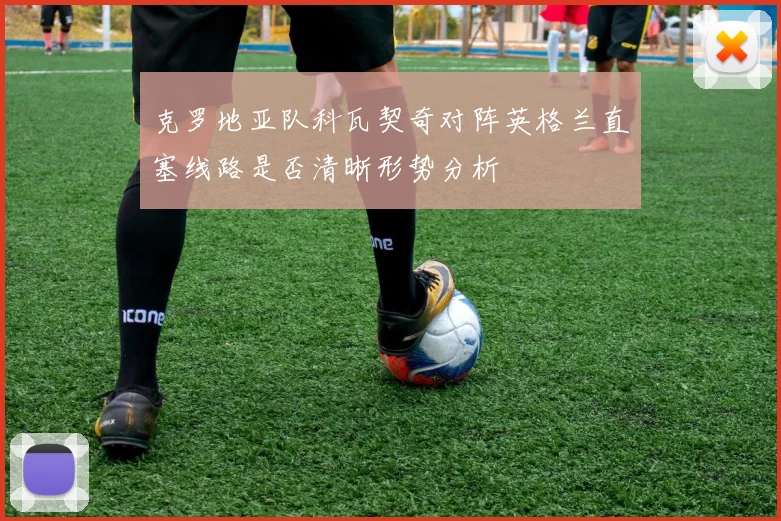 克罗地亚队科瓦契奇对阵英格兰直塞线路是否清晰形势分析