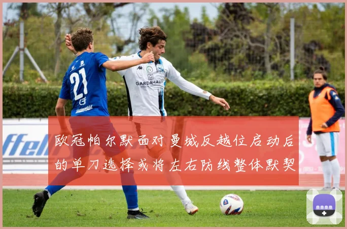 欧冠帕尔默面对曼城反越位启动后的单刀选择或将左右防线整体默契
