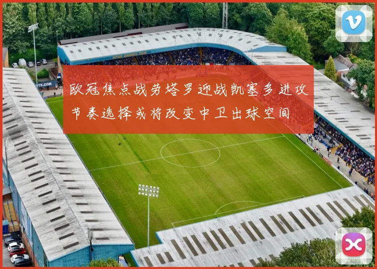 欧冠焦点战劳塔罗迎战凯塞多进攻节奏选择或将改变中卫出球空间