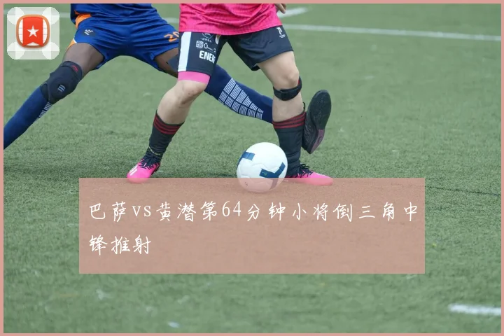 巴萨vs黄潜第64分钟小将倒三角中锋推射