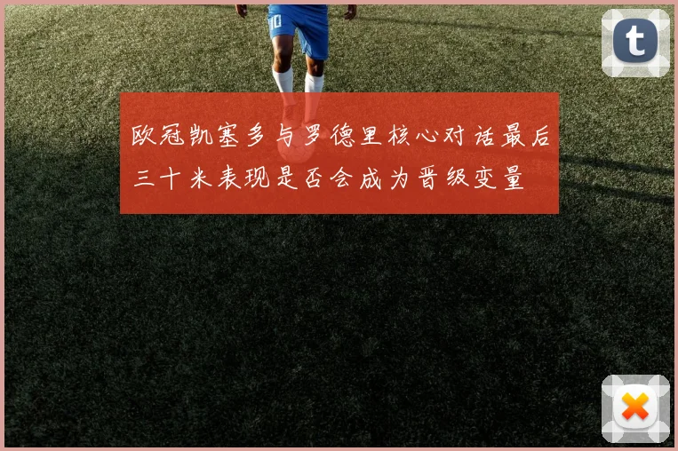 欧冠凯塞多与罗德里核心对话最后三十米表现是否会成为晋级变量
