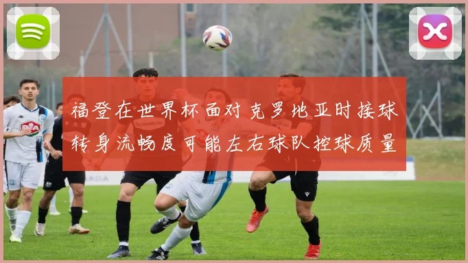 福登在世界杯面对克罗地亚时接球转身流畅度可能左右球队控球质量