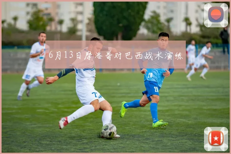 6月13日摩洛哥对巴西战术演练