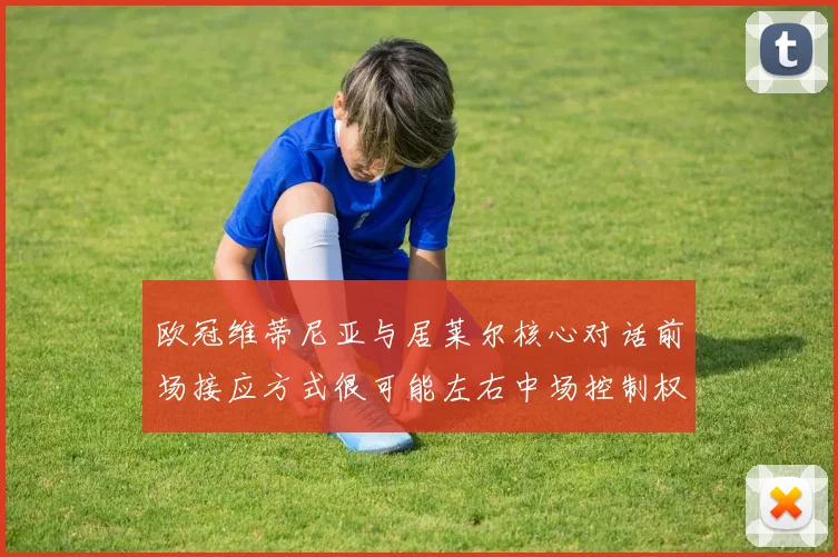 欧冠维蒂尼亚与居莱尔核心对话前场接应方式很可能左右中场控制权