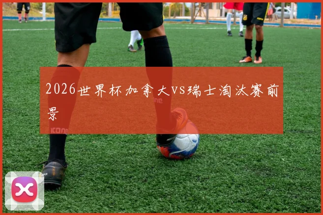 2026世界杯加拿大vs瑞士淘汰赛前景