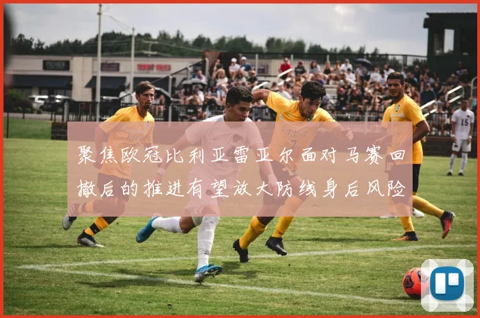聚焦欧冠比利亚雷亚尔面对马赛回撤后的推进有望放大防线身后风险