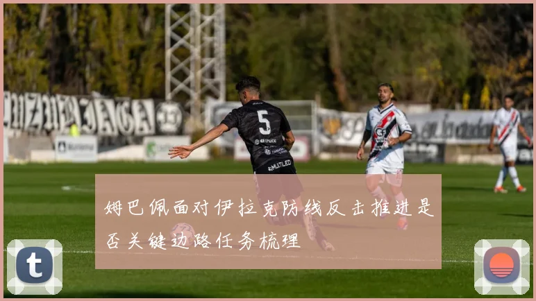 姆巴佩面对伊拉克防线反击推进是否关键边路任务梳理