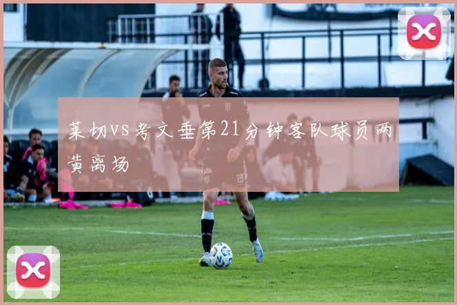 莱切vs考文垂第21分钟客队球员两黄离场