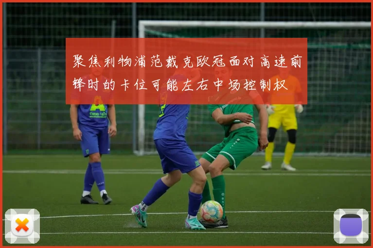 聚焦利物浦范戴克欧冠面对高速前锋时的卡位可能左右中场控制权