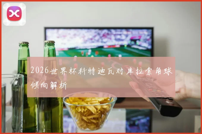 2026世界杯科特迪瓦对库拉索角球倾向解析