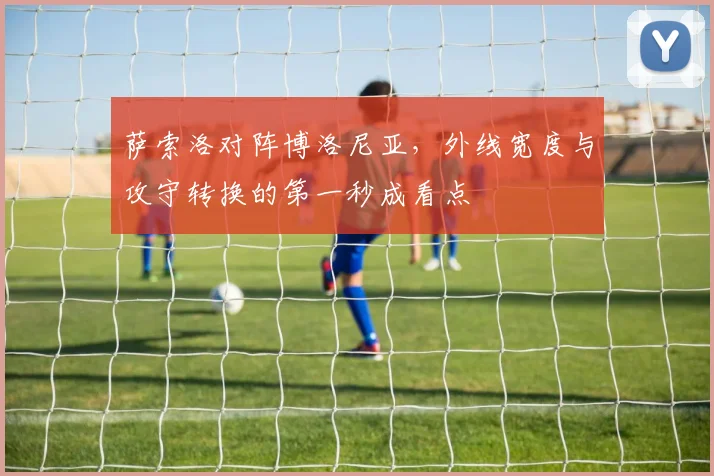 萨索洛对阵博洛尼亚，外线宽度与攻守转换的第一秒成看点