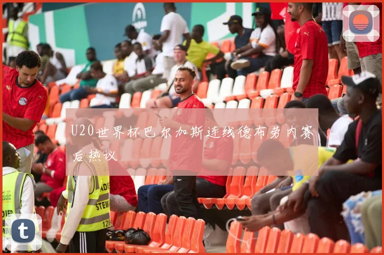 U20世界杯巴尔加斯连线德布劳内赛后热议