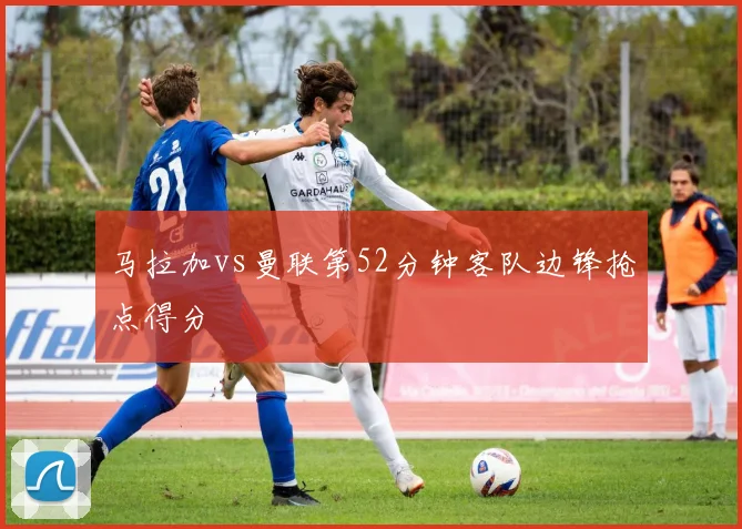 马拉加vs曼联第52分钟客队边锋抢点得分