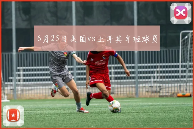 6月25日美国vs土耳其年轻球员