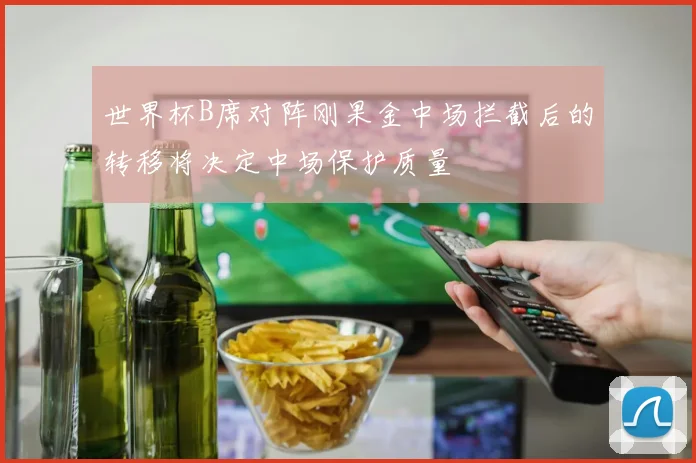 世界杯B席对阵刚果金中场拦截后的转移将决定中场保护质量