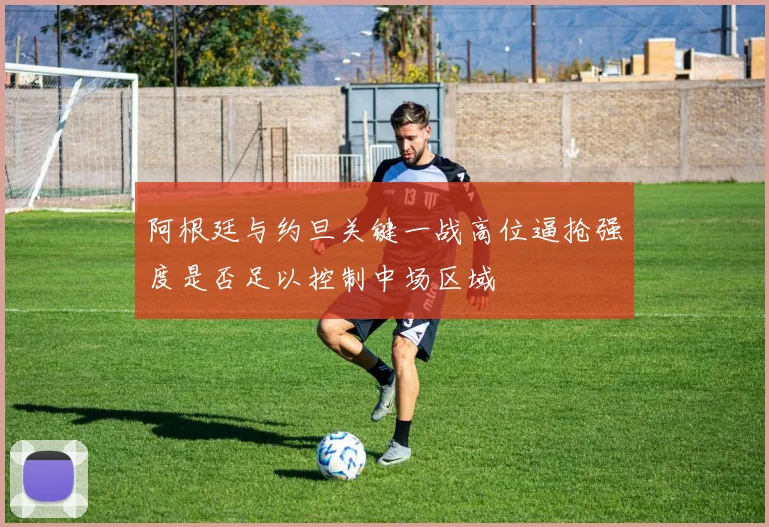 阿根廷与约旦关键一战高位逼抢强度是否足以控制中场区域