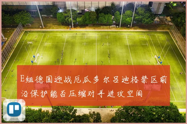E组德国迎战厄瓜多尔吕迪格禁区前沿保护能否压缩对手进攻空间