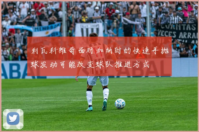 利瓦科维奇面对加纳时的快速手抛球发动可能改变球队推进方式