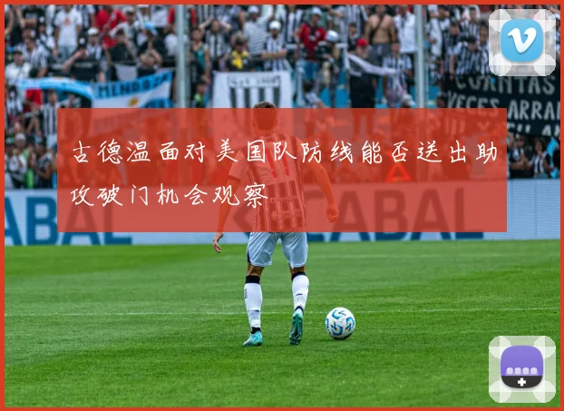 古德温面对美国队防线能否送出助攻破门机会观察